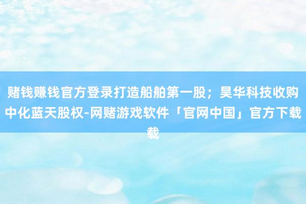 赌钱赚钱官方登录打造船舶第一股；昊华科技收购中化蓝天股权-网赌游戏软件「官网中国」官方下载