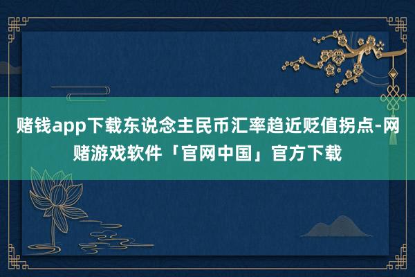 赌钱app下载东说念主民币汇率趋近贬值拐点-网赌游戏软件「官网中国」官方下载