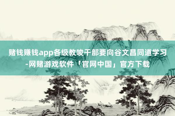赌钱赚钱app各级教唆干部要向谷文昌同道学习-网赌游戏软件「官网中国」官方下载