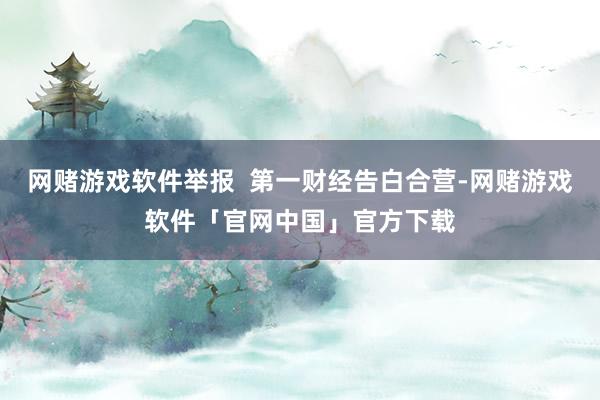网赌游戏软件举报  第一财经告白合营-网赌游戏软件「官网中国」官方下载