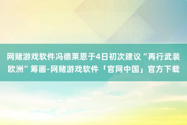 网赌游戏软件冯德莱恩于4日初次建议“再行武装欧洲”筹画-网赌游戏软件「官网中国」官方下载