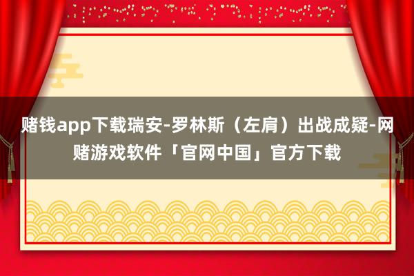 赌钱app下载瑞安-罗林斯（左肩）出战成疑-网赌游戏软件「官网中国」官方下载