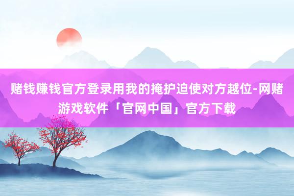 赌钱赚钱官方登录用我的掩护迫使对方越位-网赌游戏软件「官网中国」官方下载