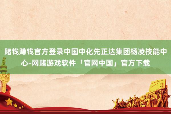 赌钱赚钱官方登录中国中化先正达集团杨凌技能中心-网赌游戏软件「官网中国」官方下载