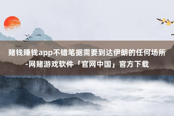 赌钱赚钱app不错笔据需要到达伊朗的任何场所-网赌游戏软件「官网中国」官方下载