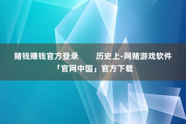 赌钱赚钱官方登录        历史上-网赌游戏软件「官网中国」官方下载