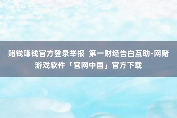 赌钱赚钱官方登录举报  第一财经告白互助-网赌游戏软件「官网中国」官方下载