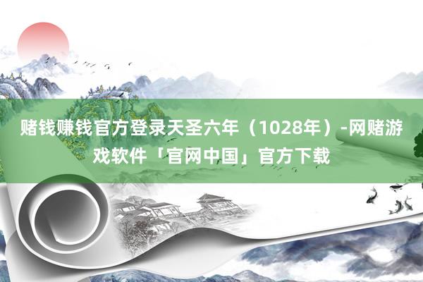 赌钱赚钱官方登录天圣六年（1028年）-网赌游戏软件「官网中国」官方下载