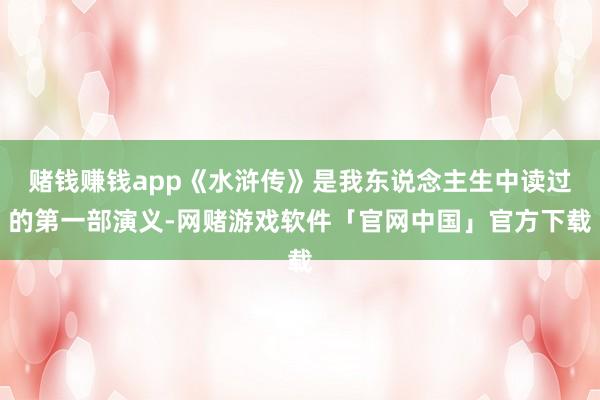 赌钱赚钱app《水浒传》是我东说念主生中读过的第一部演义-网赌游戏软件「官网中国」官方下载