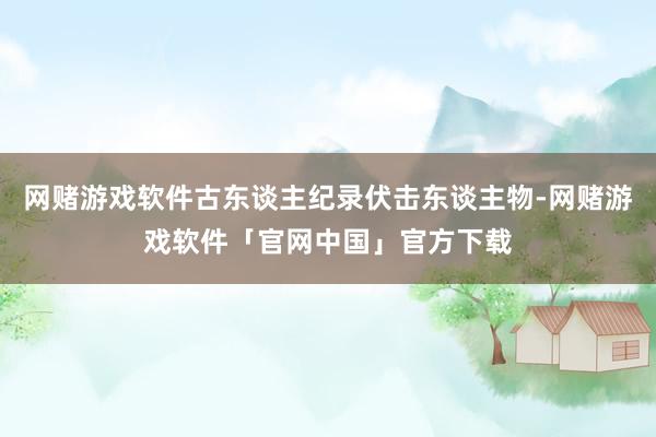 网赌游戏软件古东谈主纪录伏击东谈主物-网赌游戏软件「官网中国」官方下载
