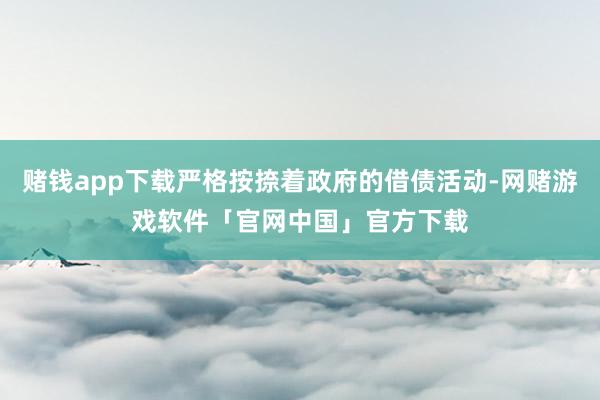 赌钱app下载严格按捺着政府的借债活动-网赌游戏软件「官网中国」官方下载