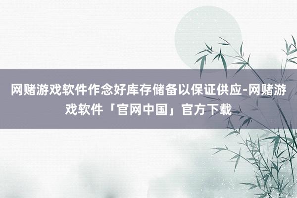 网赌游戏软件作念好库存储备以保证供应-网赌游戏软件「官网中国」官方下载