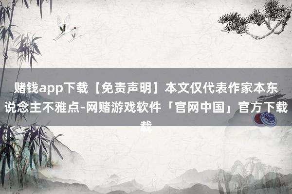 赌钱app下载【免责声明】本文仅代表作家本东说念主不雅点-网赌游戏软件「官网中国」官方下载