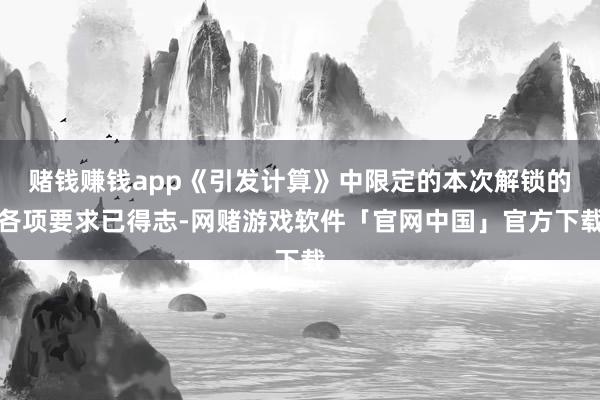 赌钱赚钱app《引发计算》中限定的本次解锁的各项要求已得志-网赌游戏软件「官网中国」官方下载