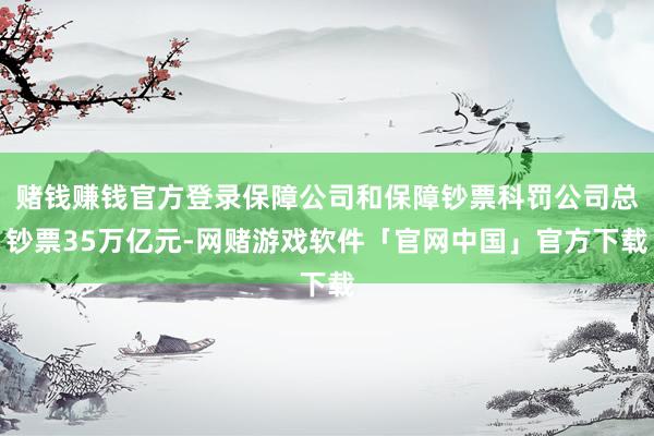 赌钱赚钱官方登录保障公司和保障钞票科罚公司总钞票35万亿元-网赌游戏软件「官网中国」官方下载