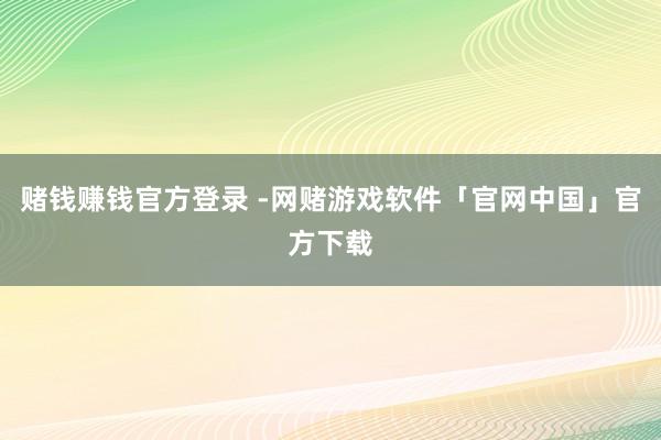 赌钱赚钱官方登录 -网赌游戏软件「官网中国」官方下载