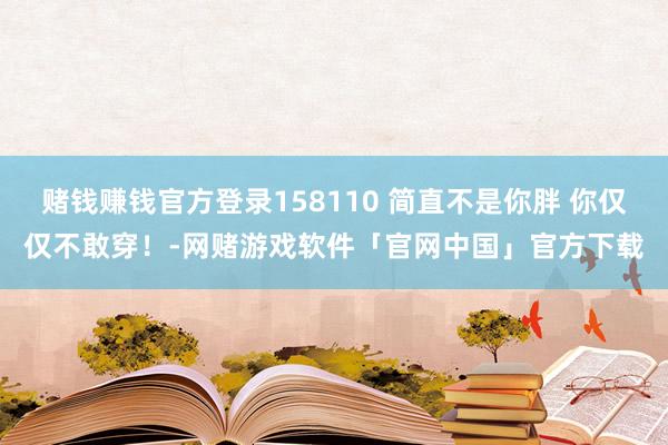 赌钱赚钱官方登录158110 简直不是你胖 你仅仅不敢穿！-网赌游戏软件「官网中国」官方下载