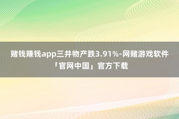 赌钱赚钱app三井物产跌3.91%-网赌游戏软件「官网中国」官方下载