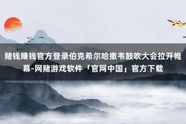 赌钱赚钱官方登录伯克希尔哈撒韦鼓吹大会拉开帷幕-网赌游戏软件「官网中国」官方下载