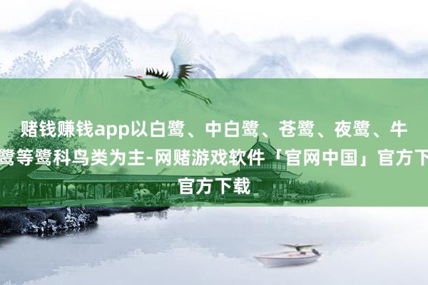 赌钱赚钱app以白鹭、中白鹭、苍鹭、夜鹭、牛背鹭等鹭科鸟类为主-网赌游戏软件「官网中国」官方下载