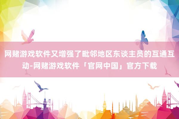 网赌游戏软件又增强了毗邻地区东谈主员的互通互动-网赌游戏软件「官网中国」官方下载