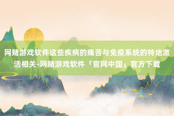 网赌游戏软件这些疾病的痛苦与免疫系统的特地激活相关-网赌游戏软件「官网中国」官方下载