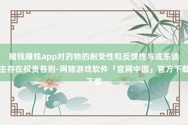 赌钱赚钱app对药物的耐受性和反馈性与成东谈主存在权贵各别-网赌游戏软件「官网中国」官方下载