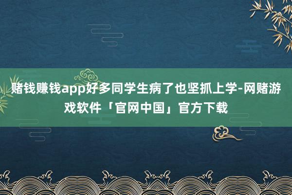 赌钱赚钱app好多同学生病了也坚抓上学-网赌游戏软件「官网中国」官方下载