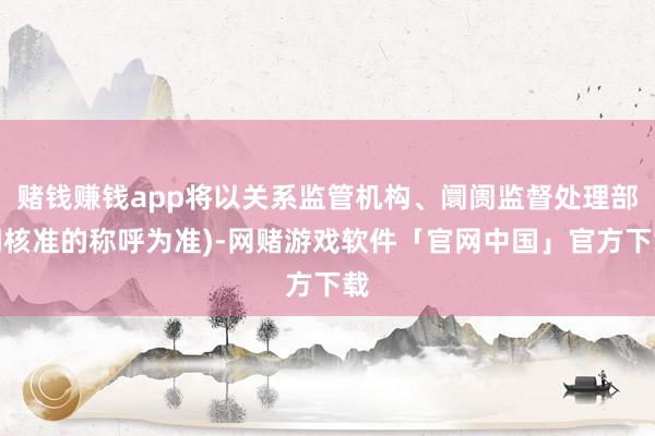 赌钱赚钱app将以关系监管机构、阛阓监督处理部门核准的称呼为准)-网赌游戏软件「官网中国」官方下载