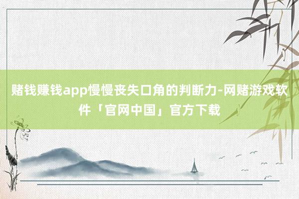 赌钱赚钱app慢慢丧失口角的判断力-网赌游戏软件「官网中国」官方下载