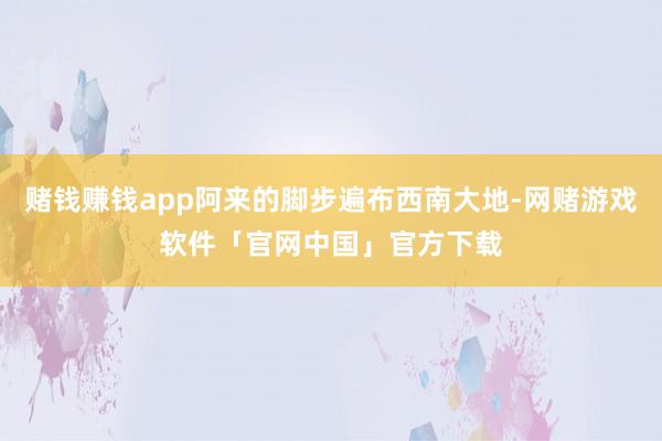 赌钱赚钱app阿来的脚步遍布西南大地-网赌游戏软件「官网中国」官方下载