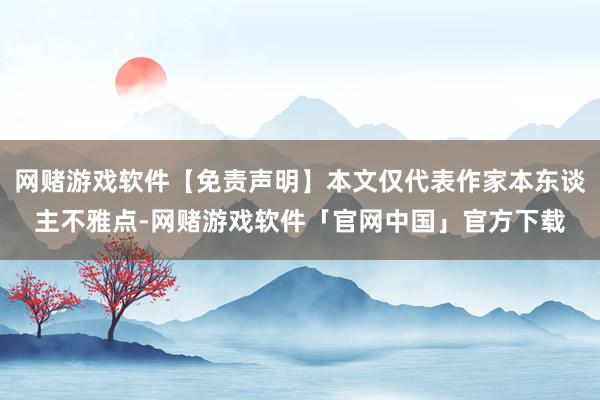 网赌游戏软件【免责声明】本文仅代表作家本东谈主不雅点-网赌游戏软件「官网中国」官方下载
