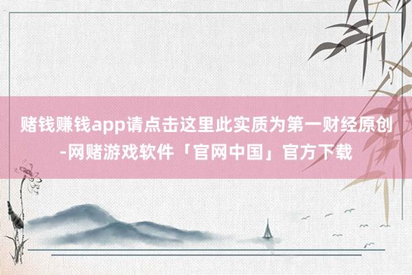 赌钱赚钱app请点击这里此实质为第一财经原创-网赌游戏软件「官网中国」官方下载
