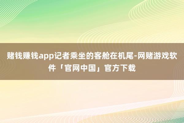 赌钱赚钱app记者乘坐的客舱在机尾-网赌游戏软件「官网中国」官方下载