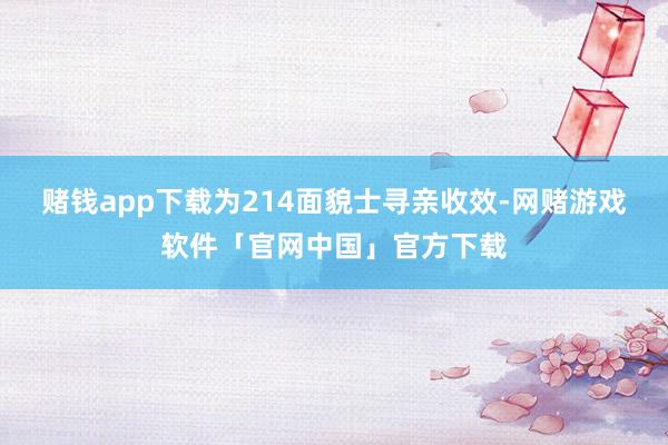 赌钱app下载为214面貌士寻亲收效-网赌游戏软件「官网中国」官方下载