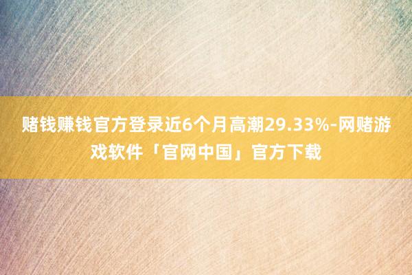 赌钱赚钱官方登录近6个月高潮29.33%-网赌游戏软件「官网中国」官方下载