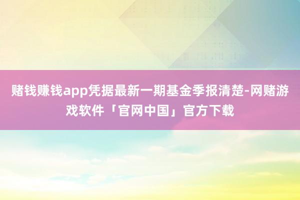 赌钱赚钱app凭据最新一期基金季报清楚-网赌游戏软件「官网中国」官方下载