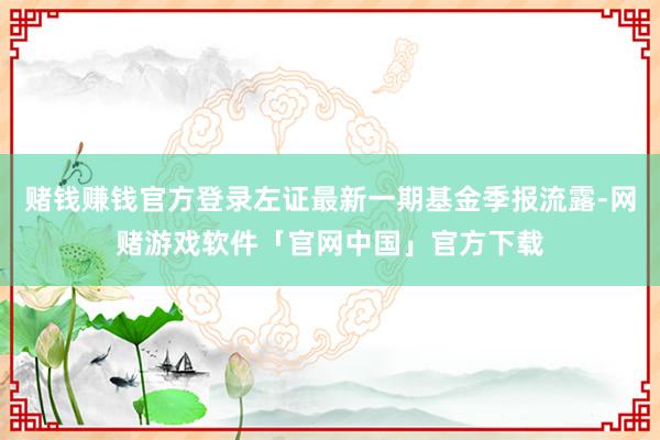 赌钱赚钱官方登录左证最新一期基金季报流露-网赌游戏软件「官网中国」官方下载