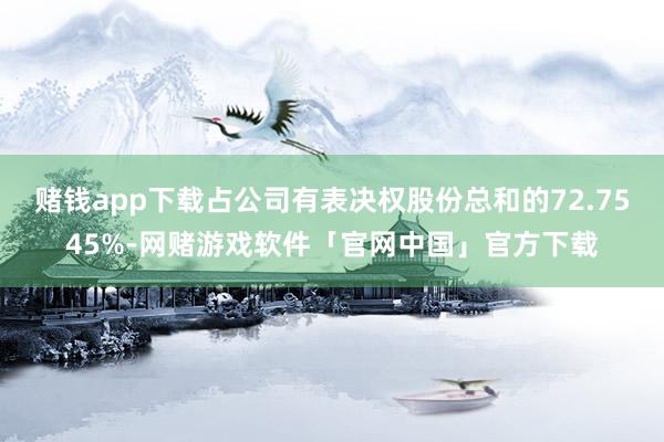 赌钱app下载占公司有表决权股份总和的72.7545%-网赌游戏软件「官网中国」官方下载