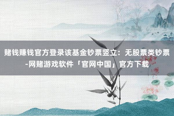 赌钱赚钱官方登录该基金钞票竖立：无股票类钞票-网赌游戏软件「官网中国」官方下载