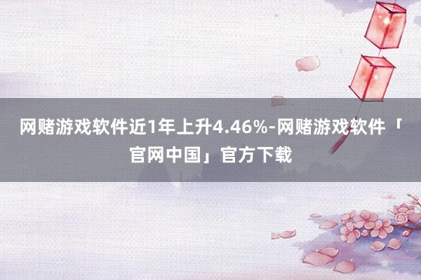 网赌游戏软件近1年上升4.46%-网赌游戏软件「官网中国」官方下载
