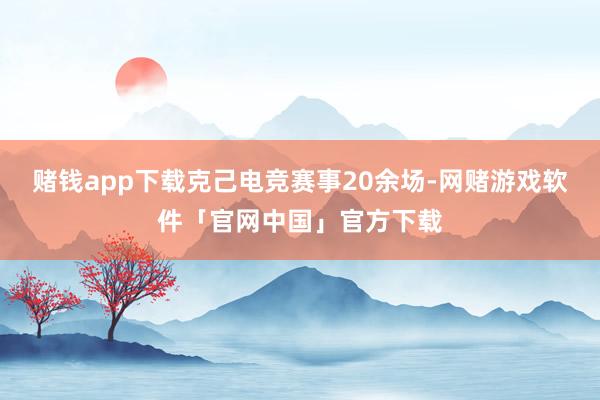 赌钱app下载　　克己电竞赛事20余场-网赌游戏软件「官网中国」官方下载