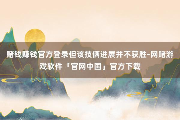 赌钱赚钱官方登录但该技俩进展并不获胜-网赌游戏软件「官网中国」官方下载