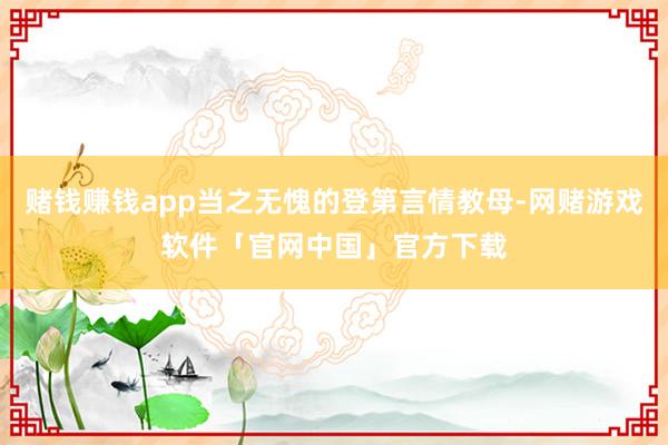 赌钱赚钱app当之无愧的登第言情教母-网赌游戏软件「官网中国」官方下载