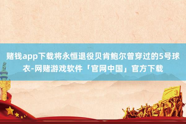 赌钱app下载将永恒退役贝肯鲍尔曾穿过的5号球衣-网赌游戏软件「官网中国」官方下载