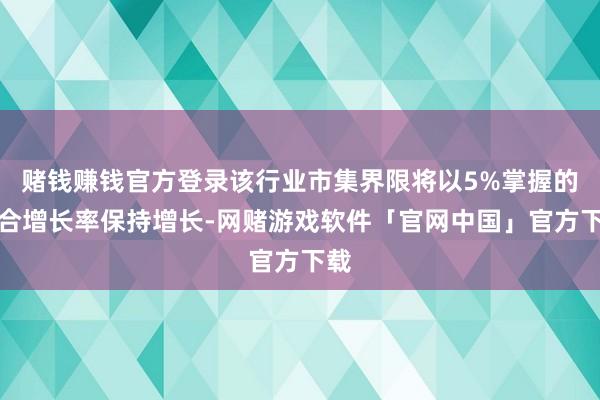 赌钱赚钱官方登录该行业市集界限将以5%掌握的复合增长率保持增长-网赌游戏软件「官网中国」官方下载