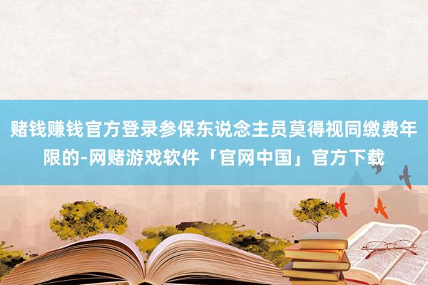赌钱赚钱官方登录参保东说念主员莫得视同缴费年限的-网赌游戏软件「官网中国」官方下载