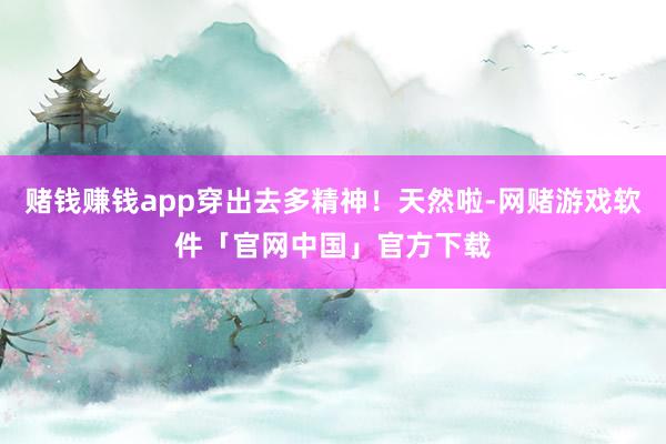 赌钱赚钱app穿出去多精神！天然啦-网赌游戏软件「官网中国」官方下载
