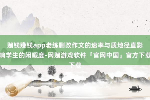 赌钱赚钱app老练删改作文的速率与质地径直影响学生的闲暇度-网赌游戏软件「官网中国」官方下载