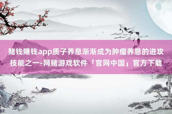 赌钱赚钱app质子养息渐渐成为肿瘤养息的进攻技能之一-网赌游戏软件「官网中国」官方下载